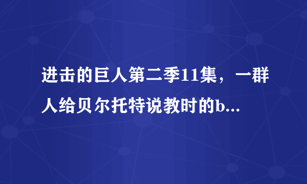 进击的巨人第二季11集，一群人给贝尔托特说教时的bgm是什么？