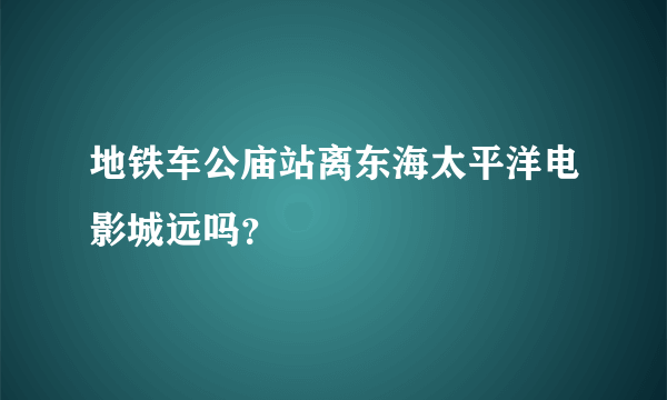 地铁车公庙站离东海太平洋电影城远吗？