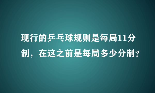 现行的乒乓球规则是每局11分制，在这之前是每局多少分制？