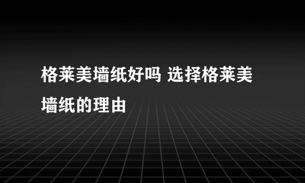 格莱美墙纸好吗 选择格莱美墙纸的理由