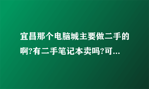 宜昌那个电脑城主要做二手的啊?有二手笔记本卖吗?可以修理吗?谢谢