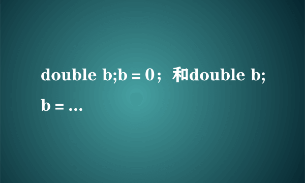 double b;b＝0；和double b;b＝0.0;这两个语句哪个是对的？