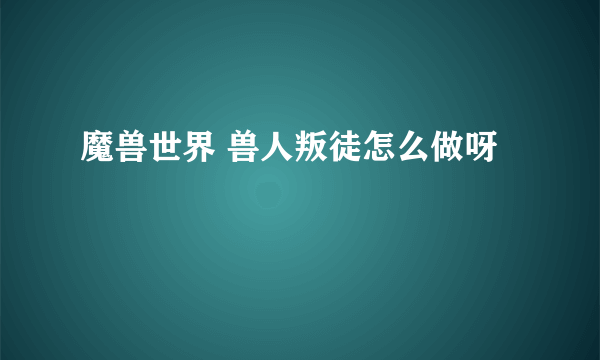 魔兽世界 兽人叛徒怎么做呀