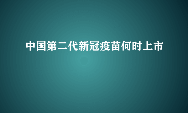 中国第二代新冠疫苗何时上市