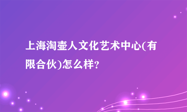 上海淘壶人文化艺术中心(有限合伙)怎么样？