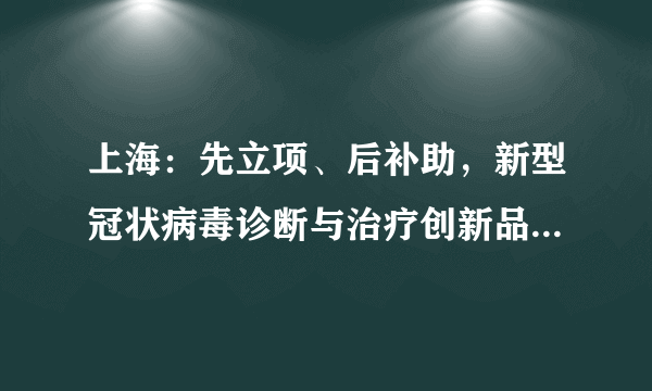 上海：先立项、后补助，新型冠状病毒诊断与治疗创新品种研发及产业化特别专项来了