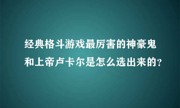 经典格斗游戏最厉害的神豪鬼和上帝卢卡尔是怎么选出来的？