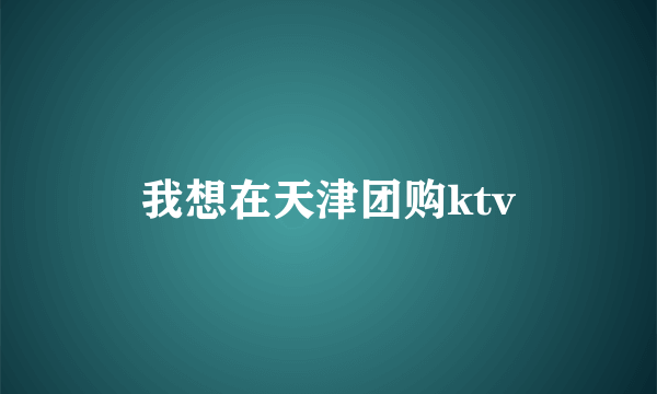 我想在天津团购ktv