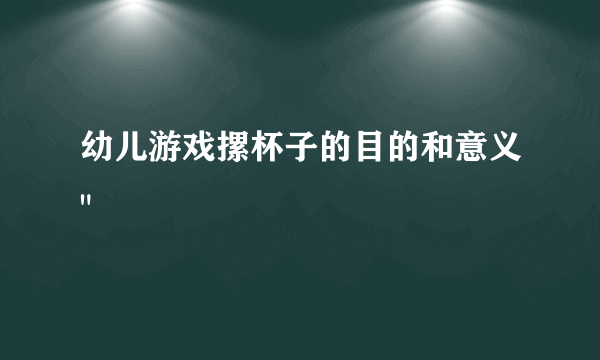 幼儿游戏摞杯子的目的和意义