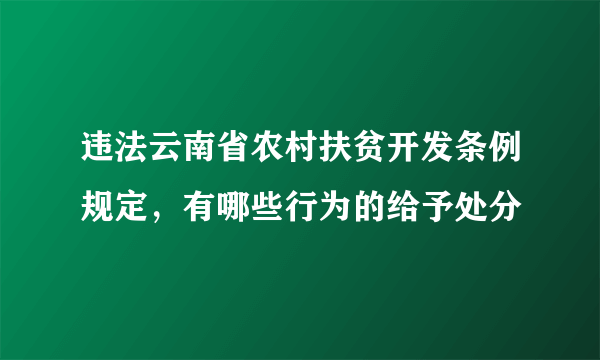 违法云南省农村扶贫开发条例规定，有哪些行为的给予处分