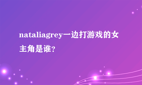 nataliagrey一边打游戏的女主角是谁？