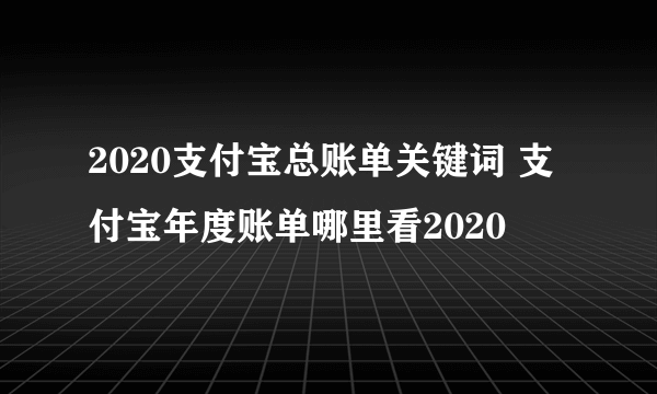 2020支付宝总账单关键词 支付宝年度账单哪里看2020