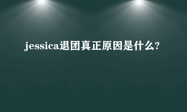 jessica退团真正原因是什么?