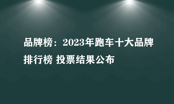 品牌榜：2023年跑车十大品牌排行榜 投票结果公布