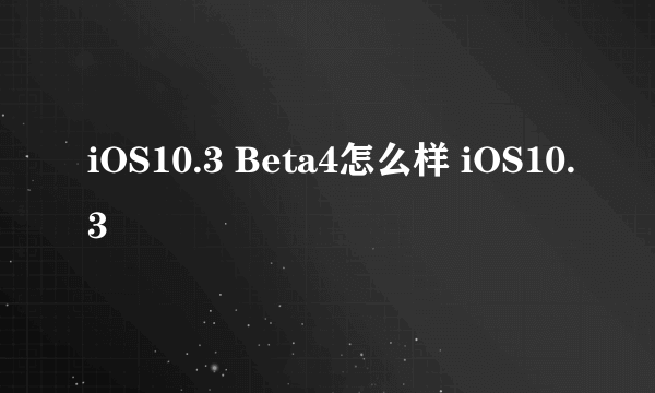 iOS10.3 Beta4怎么样 iOS10.3