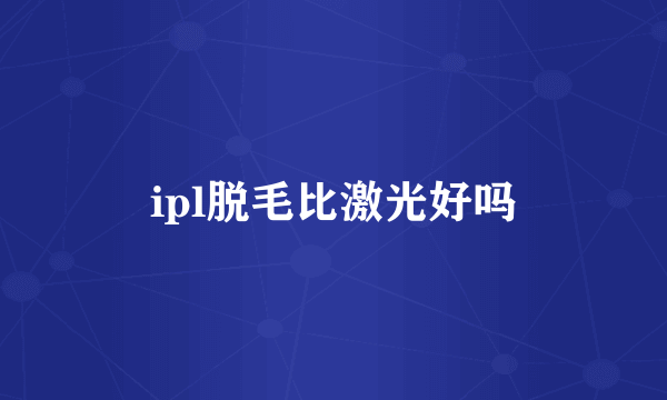 ipl脱毛比激光好吗