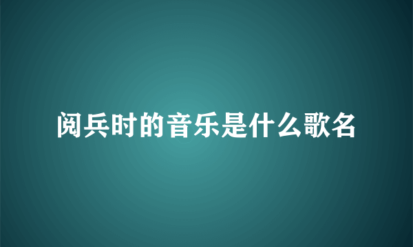 阅兵时的音乐是什么歌名