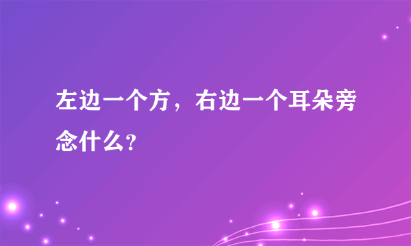 左边一个方，右边一个耳朵旁念什么？