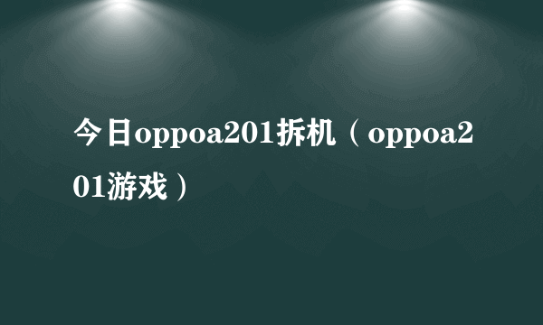 今日oppoa201拆机（oppoa201游戏）