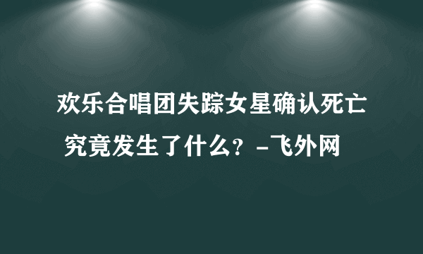 欢乐合唱团失踪女星确认死亡 究竟发生了什么？-飞外网