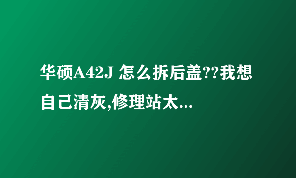 华硕A42J 怎么拆后盖??我想自己清灰,修理站太远了,麻烦死。求详细点的,追加分。