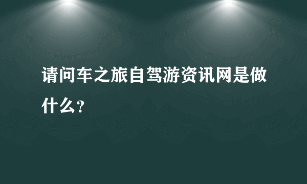 请问车之旅自驾游资讯网是做什么？