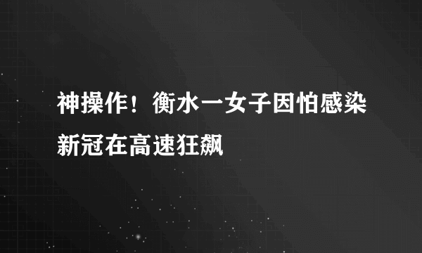 神操作！衡水一女子因怕感染新冠在高速狂飙