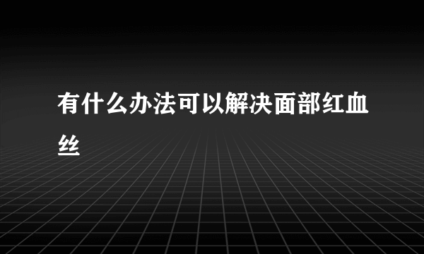 有什么办法可以解决面部红血丝