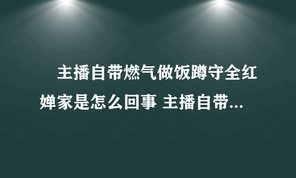 ​主播自带燃气做饭蹲守全红婵家是怎么回事 主播自带燃气做饭蹲守全红婵家什么情况