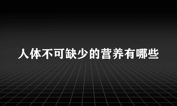 人体不可缺少的营养有哪些