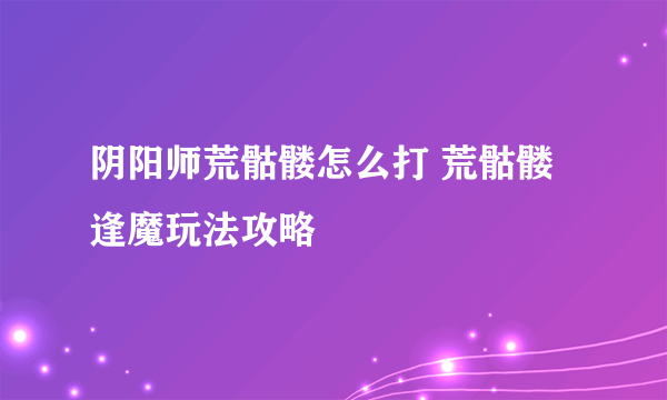 阴阳师荒骷髅怎么打 荒骷髅逢魔玩法攻略