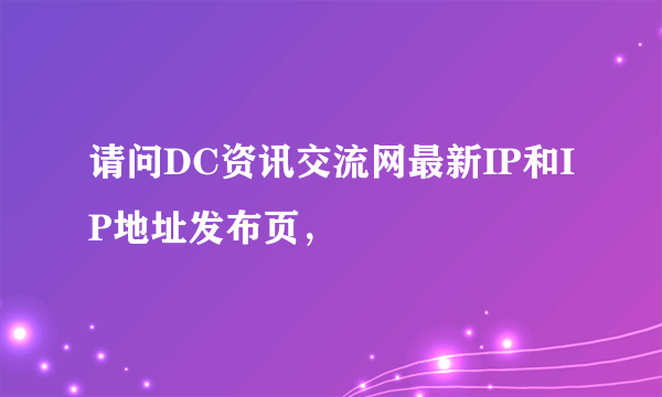 请问DC资讯交流网最新IP和IP地址发布页，