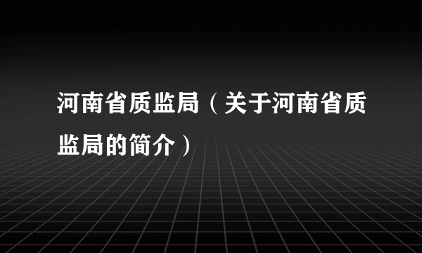 河南省质监局（关于河南省质监局的简介）