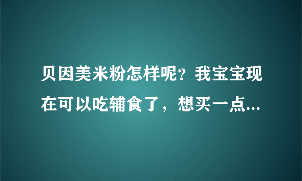 贝因美米粉怎样呢？我宝宝现在可以吃辅食了，想买一点好的米粉...