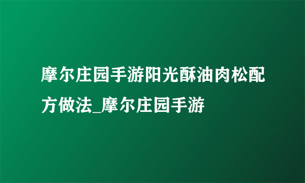 摩尔庄园手游阳光酥油肉松配方做法_摩尔庄园手游