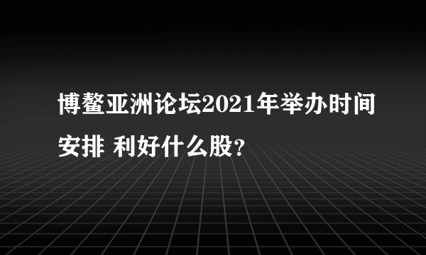 博鳌亚洲论坛2021年举办时间安排 利好什么股？