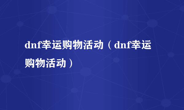 dnf幸运购物活动（dnf幸运购物活动）