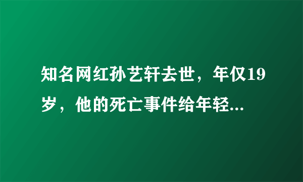 知名网红孙艺轩去世，年仅19岁，他的死亡事件给年轻人带来了哪些警惕？