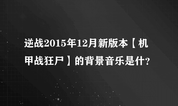 逆战2015年12月新版本【机甲战狂尸】的背景音乐是什？