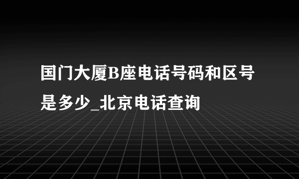 国门大厦B座电话号码和区号是多少_北京电话查询