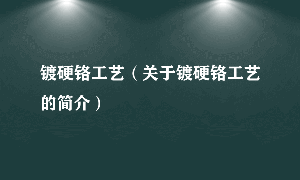 镀硬铬工艺（关于镀硬铬工艺的简介）