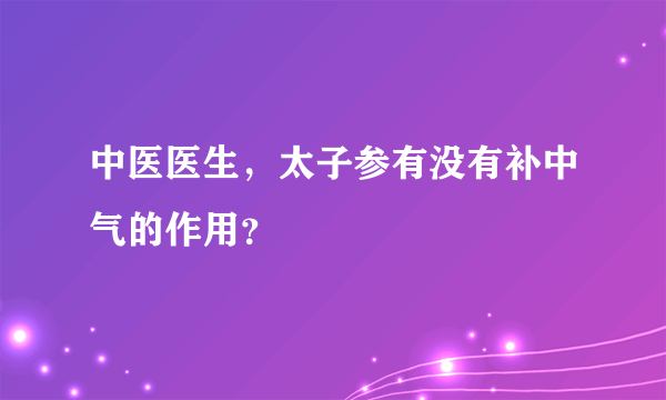 中医医生，太子参有没有补中气的作用？