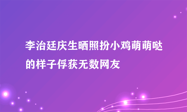 李治廷庆生晒照扮小鸡萌萌哒的样子俘获无数网友