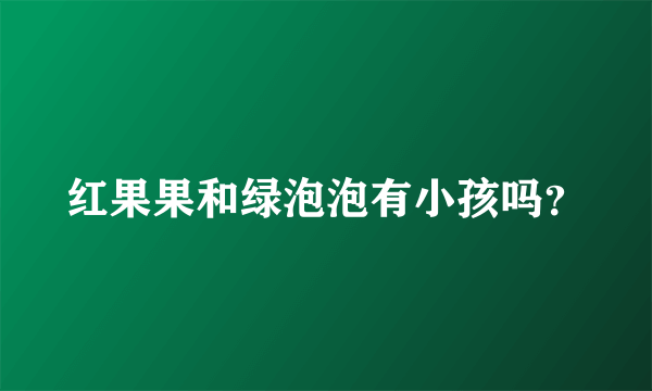 红果果和绿泡泡有小孩吗？