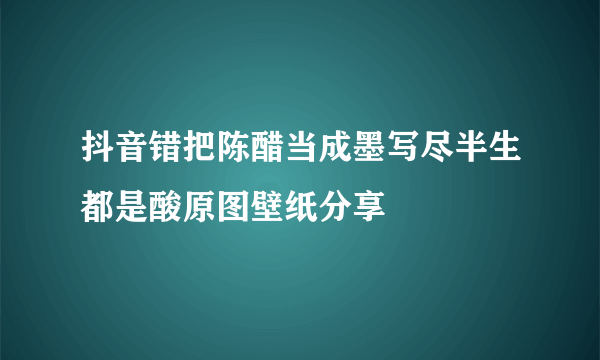 抖音错把陈醋当成墨写尽半生都是酸原图壁纸分享