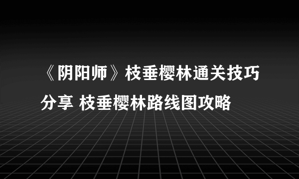 《阴阳师》枝垂樱林通关技巧分享 枝垂樱林路线图攻略