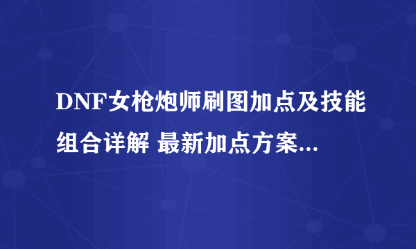 DNF女枪炮师刷图加点及技能组合详解 最新加点方案2023