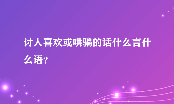 讨人喜欢或哄骗的话什么言什么语？