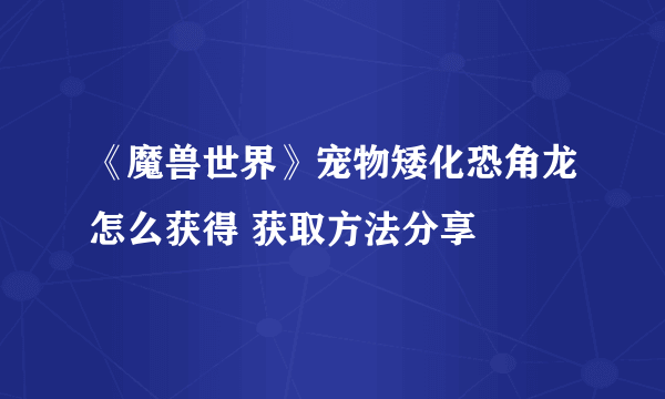 《魔兽世界》宠物矮化恐角龙怎么获得 获取方法分享