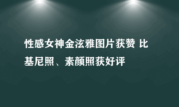 性感女神金泫雅图片获赞 比基尼照、素颜照获好评